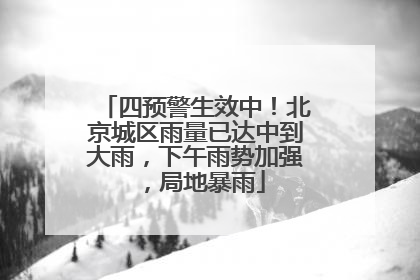四预警生效中！北京城区雨量已达中到大雨，下午雨势加强，局地暴雨