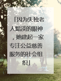 因为失独老人黯淡的眼神，她建起一家专注公益慈善服务的社会组织