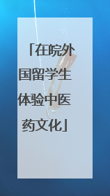 在皖外国留学生体验中医药文化