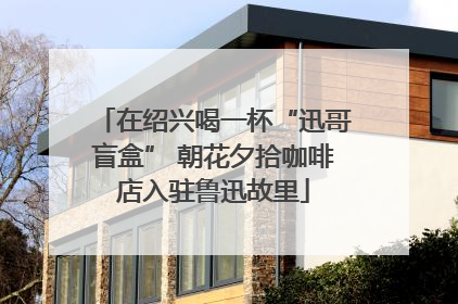 在绍兴喝一杯“迅哥盲盒” 朝花夕拾咖啡店入驻鲁迅故里
