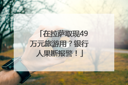 在拉萨取现49万元旅游用？银行人果断报警！