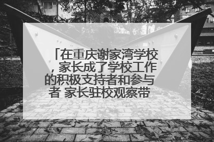在重庆谢家湾学校，家长成了学校工作的积极支持者和参与者 家长驻校观察带来可喜变化