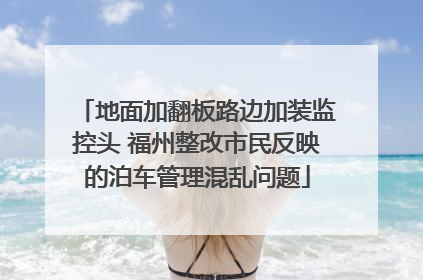 地面加翻板路边加装监控头 福州整改市民反映的泊车管理混乱问题