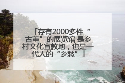 存有2000多件“古董”的展览馆 是乡村文化宣教地，也是一代人的“乡愁”