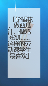 学插花、做西瓜汁、做鸡蛋饼……这样的劳动课学生最喜欢