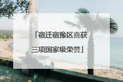 宿迁宿豫区喜获三项国家级荣誉