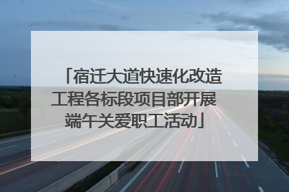 宿迁大道快速化改造工程各标段项目部开展端午关爱职工活动
