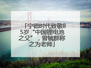 宁德时代致敬85岁“中国锂电池之父”，曾毓群称之为老师