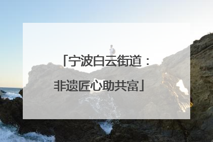 宁波白云街道：非遗匠心助共富