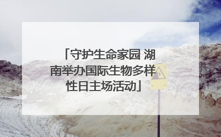 守护生命家园 湖南举办国际生物多样性日主场活动