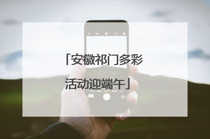 安徽祁门多彩活动迎端午