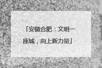 安徽合肥：文明一座城，向上新力量