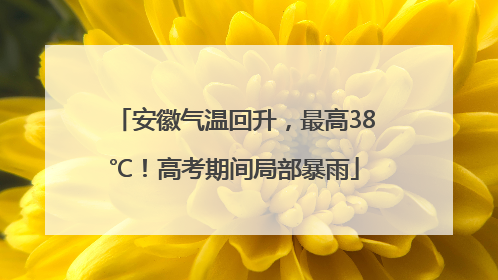 安徽气温回升，最高38℃！高考期间局部暴雨