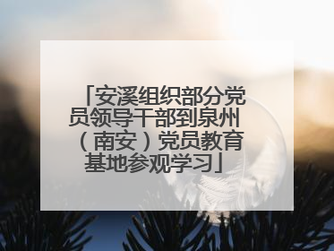 安溪组织部分党员领导干部到泉州（南安）党员教育基地参观学习