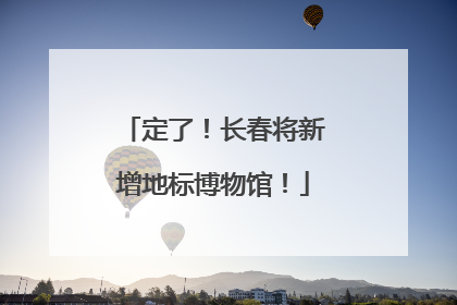 定了！长春将新增地标博物馆！