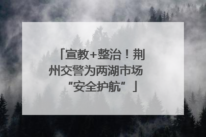 宣教+整治！荆州交警为两湖市场“安全护航”