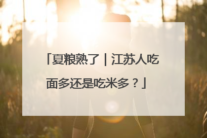 夏粮熟了｜江苏人吃面多还是吃米多？