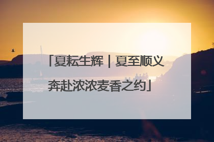 夏耘生辉｜夏至顺义奔赴浓浓麦香之约