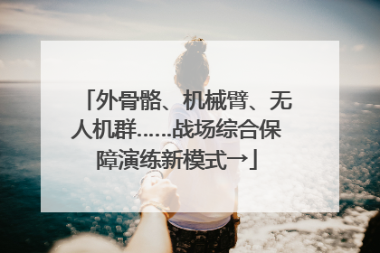 外骨骼、机械臂、无人机群……战场综合保障演练新模式→
