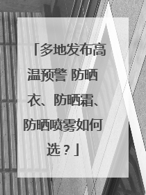 多地发布高温预警 防晒衣、防晒霜、防晒喷雾如何选？