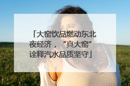 大窑饮品燃动东北夜经济，“真大窑”诠释汽水品质坚守