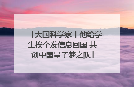 大国科学家丨他给学生挨个发信息回国 共创中国量子梦之队