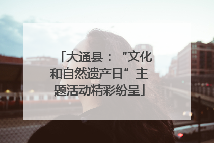 大通县：“文化和自然遗产日”主题活动精彩纷呈