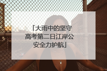 大雨中的坚守 高考第二日江岸公安全力护航
