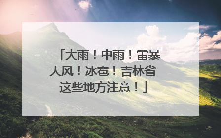 大雨！中雨！雷暴大风！冰雹！吉林省这些地方注意！