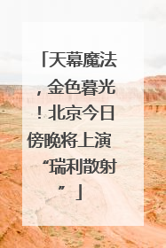 天幕魔法，金色暮光！北京今日傍晚将上演“瑞利散射”