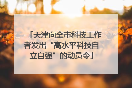 天津向全市科技工作者发出“高水平科技自立自强”的动员令
