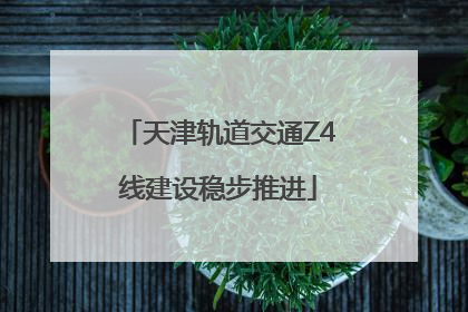 天津轨道交通Z4线建设稳步推进