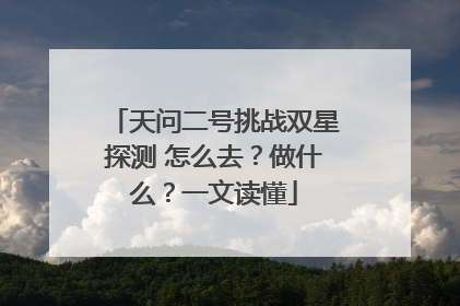 天问二号挑战双星探测 怎么去？做什么？一文读懂