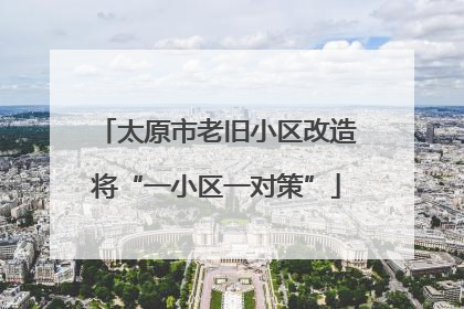 太原市老旧小区改造将“一小区一对策”