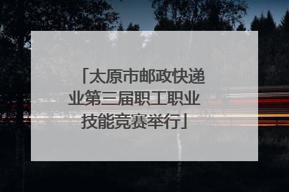 太原市邮政快递业第三届职工职业技能竞赛举行