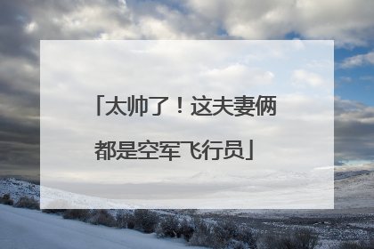 太帅了！这夫妻俩都是空军飞行员