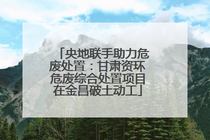 央地联手助力危废处置：甘肃资环危废综合处置项目在金昌破土动工