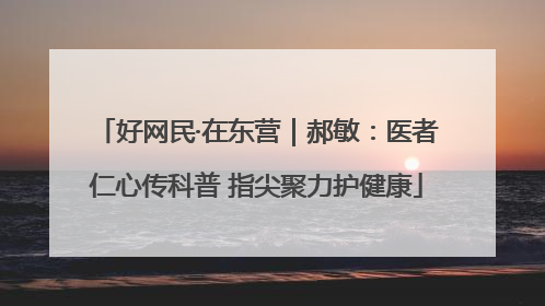 好网民·在东营｜郝敏：医者仁心传科普 指尖聚力护健康