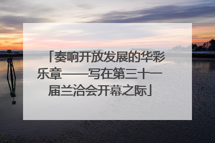 奏响开放发展的华彩乐章——写在第三十一届兰洽会开幕之际