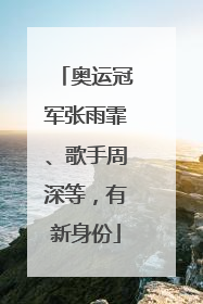 奥运冠军张雨霏、歌手周深等，有新身份