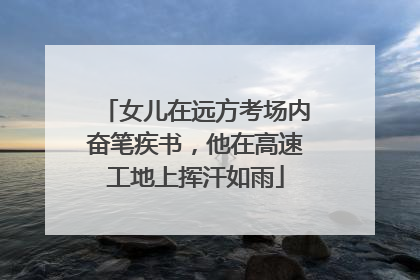 女儿在远方考场内奋笔疾书，他在高速工地上挥汗如雨