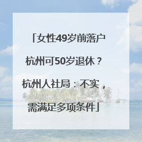 女性49岁前落户杭州可50岁退休？杭州人社局：不实，需满足多项条件