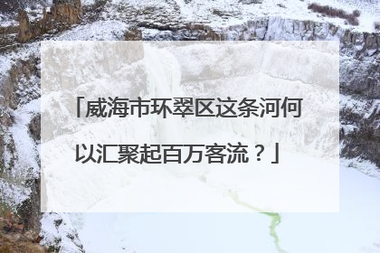威海市环翠区这条河何以汇聚起百万客流？