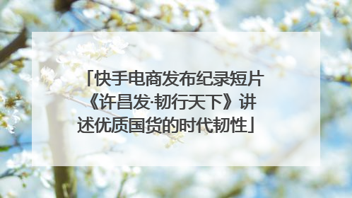 快手电商发布纪录短片《许昌发·韧行天下》讲述优质国货的时代韧性