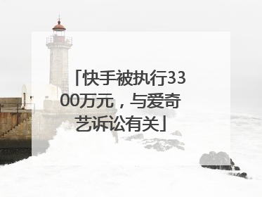 快手被执行3300万元，与爱奇艺诉讼有关