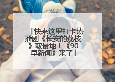 快来这里打卡热播剧《长安的荔枝》取景地！《90早新闻》来了