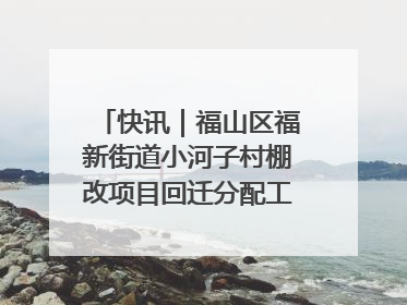 快讯｜福山区福新街道小河子村棚改项目回迁分配工作顺利完成