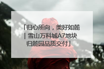 归心所向，美好如麓｜雪山万科城A7地块归麓园品质交付