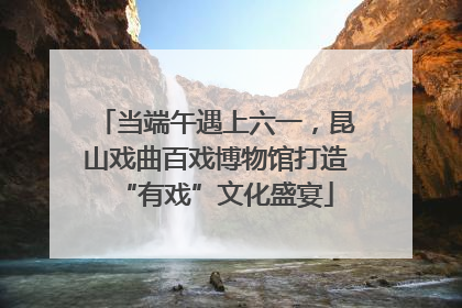 当端午遇上六一，昆山戏曲百戏博物馆打造“有戏”文化盛宴