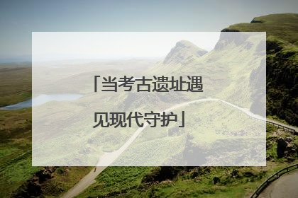 当考古遗址遇见现代守护